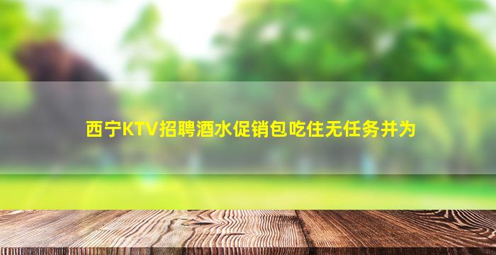 西宁KTV招聘酒水促销包吃住无任务并为